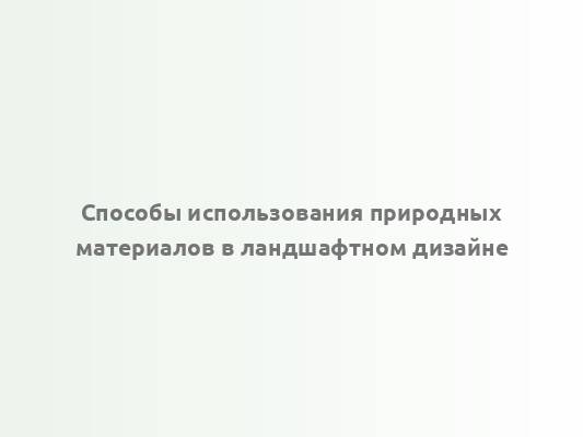 Способы использования природных материалов в ландшафтном дизайне