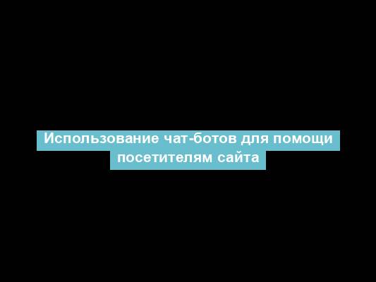 Использование чат-ботов для помощи посетителям сайта