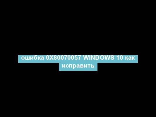 ошибка 0x80070057 windows 10 как исправить