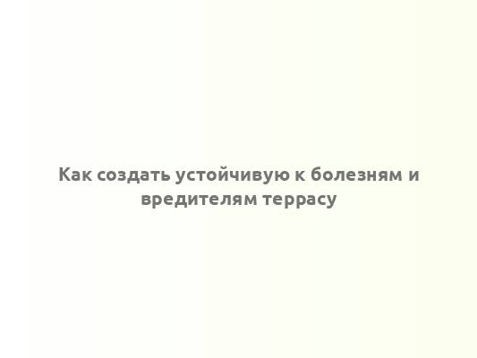 Как создать устойчивую к болезням и вредителям террасу